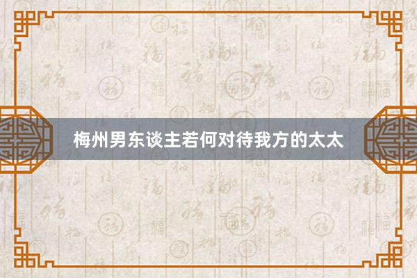 梅州男东谈主若何对待我方的太太